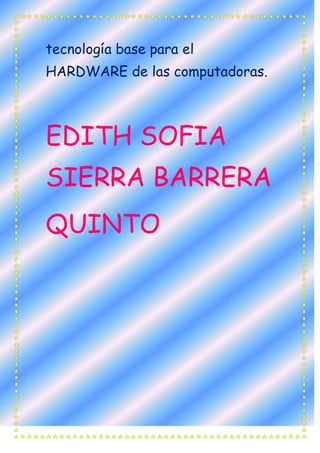 tecnología base para el
HARDWARE de las computadoras.



EDITH SOFIA
SIERRA BARRERA
QUINTO
 