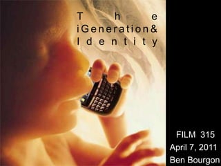 T      h      e
iGeneration&
I d e n t i t y




                   FILM 315
                  April 7, 2011
                  Ben Bourgon
 