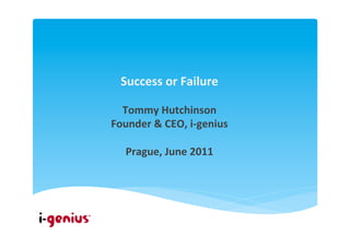 Success	
  or	
  Failure	
  
                	
  
  Tommy	
  Hutchinson	
  
Founder	
  &	
  CEO,	
  i-­‐genius	
  
                	
  
   Prague,	
  June	
  2011	
  
 