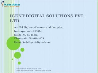 IGENT DIGITAL SOLUTIONS PVT.
LTD.
A – 316, Rajhans Commercial Complex,
Indirapuram – 201014,
Delhi (NCR), India
Phone: +91 783 689 3678
Email: info@igentdigital.com

iGent Digital Solutions Pvt. Ltd.
www.igentdigital.com | info@igentdigital.com

 