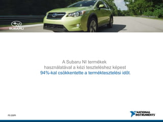 11ni.com
A Subaru NI termékek
használatával a kézi teszteléshez képest
94%-kal csökkentette a terméktesztelési időt.
 