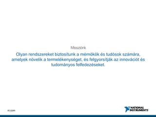 7ni.com
Missziónk
Olyan rendszereket biztosítunk a mérnökök és tudósok számára,
amelyek növelik a termelékenységet, és felgyorsítják az innovációt és
tudományos felfedezéseket.
 