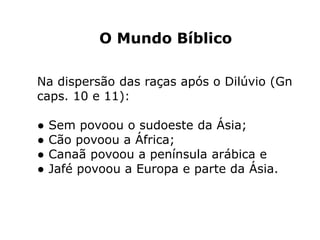 O Mundo Bíblico
Na dispersão das raças após o Dilúvio (Gn
caps. 10 e 11):
● Sem povoou o sudoeste da Ásia;
● Cão povoou a África;
● Canaã povoou a península arábica e
● Jafé povoou a Europa e parte da Ásia.
 