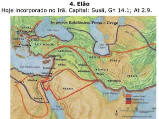 4. Elão
Hoje incorporado no Irã. Capital: Susã, Gn 14.1; At 2.9.
 