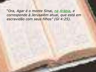 “Ora, Agar é o monte Sinai, na Arábia, e
corresponde à Jerusalém atual, que está em
escravidão com seus filhos” (Gl 4:25).
 