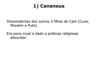 1) Cananeus
Descendentes dos outros 3 filhos de Cam (Cuxe,
Mizraim e Pute).
Era povo cruel e dado a práticas religiosas
absurdas.
 