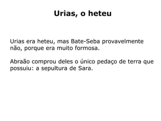 Urias, o heteu
Urias era heteu, mas Bate-Seba provavelmente
não, porque era muito formosa.
Abraão comprou deles o único pedaço de terra que
possuiu: a sepultura de Sara.
 