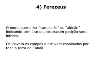 4) Ferezeus
O nome quer dizer “camponês” ou “aldeão”,
indicando com isso que ocupavam posição social
inferior.
Ocupavam os campos e estavam espalhados por
toda a terra de Canaã.
 