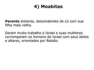 4) Moabitas
Parente distante, descendentes de Ló com sua
filha mais velha.
Deram muito trabalho a Israel e suas mulheres
corromperam os homens de Israel com seus ídolos
e altares, orientados por Balaão.
 