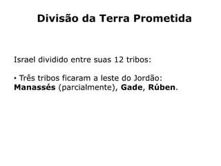 Divisão da Terra Prometida
Israel dividido entre suas 12 tribos:
• Três tribos ficaram a leste do Jordão:
Manassés (parcialmente), Gade, Rúben.
 