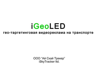 iGeoLED 
гео-таргетинговая видеореклама на транспорте 
ООО “Ай Скай Трекер” 
iSkyTracker ltd. 
 