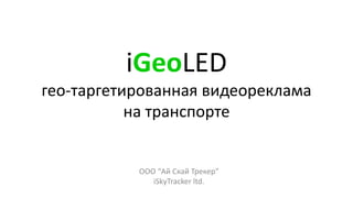 iGeoLED
гео-таргетированная видеореклама
на транспорте
ООО “Ай Скай Трекер”
iSkyTracker ltd.
 