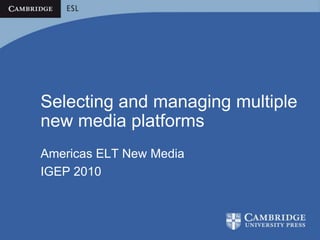 Selecting and managing multiple new media platforms Americas ELT New Media IGEP 2010 