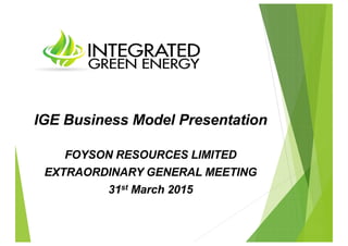 IGE Business Model Presentation
FOYSON RESOURCES LIMITED
EXTRAORDINARY GENERAL MEETING
31st March 2015
 