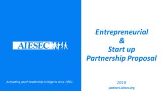 Entrepreneurial
&
Start up
Partnership Proposal
2018
partners.aiesec.org
Activatingyouth leadership in Nigeriasince 1961.
 