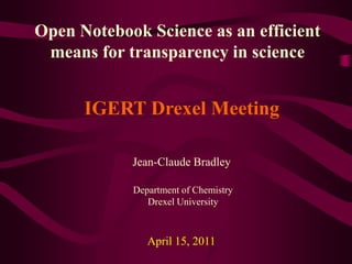 Open Notebook Science as an efficient means for transparency in science IGERT Drexel Meeting Jean-Claude Bradley Department of Chemistry Drexel University April 15, 2011 