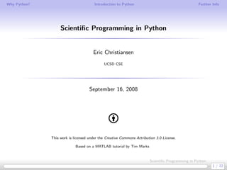 Why Python?                            Introduction to Python                                    Further Info




                   Scientiﬁc Programming in Python


                                      Eric Christiansen
                                            UCSD CSE




                                    September 16, 2008




              This work is licensed under the Creative Commons Attribution 3.0 License.

                            Based on a MATLAB tutorial by Tim Marks


                                                                       Scientiﬁc Programming in Python
                                                                                                         1 / 22
 