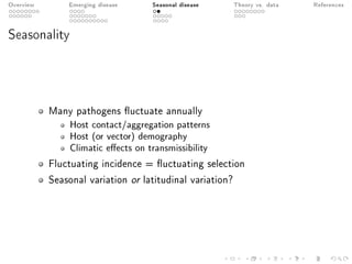 Overview Emerging disease Seasonal disease Theory vs. data References
Seasonality
Many pathogens uctuate annually
Host contact/aggregation patterns
Host (or vector) demography
Climatic eects on transmissibility
Fluctuating incidence = uctuating selection
Seasonal variation or latitudinal variation?
 
