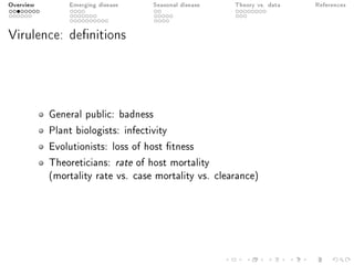 Overview Emerging disease Seasonal disease Theory vs. data References
Virulence: denitions
General public: badness
Plant biologists: infectivity
Evolutionists: loss of host tness
Theoreticians: rate of host mortality
(mortality rate vs. case mortality vs. clearance)
 