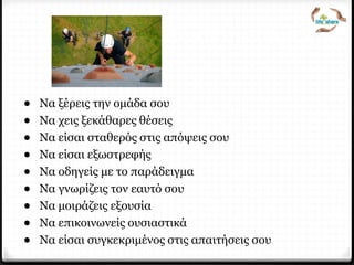 Τι λένε οι ίδιοι οι manager?
• Να ξέρεις την ομάδα σου
• Να χεις ξεκάθαρες θέσεις
• Να είσαι σταθερός στις απόψεις σου
• Να είσαι εξωστρεφής
• Να οδηγείς με το παράδειγμα
• Να γνωρίζεις τον εαυτό σου
• Να μοιράζεις εξουσία
• Να επικοινωνείς ουσιαστικά
• Να είσαι συγκεκριμένος στις απαιτήσεις σου
 