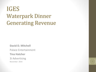 IGES
Waterpark Dinner
Generating Revenue
David D. Mitchell
Palace Entertainment
Tina Hatcher
3i Advertising
November 2014 1
 