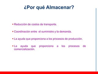 ¿Por qué Almacenar?


 Reducción de costos de transporte.

 Coordinación entre el suministro y la demanda.

 La ayuda que proporciona a los procesos de producción.

 La ayuda que        proporciona   a   los   procesos     de
  comercialización.
 
