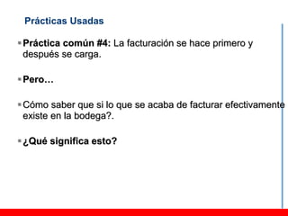 Prácticas Usadas

 Práctica común #4: La facturación se hace primero y
  después se carga.

 Pero…

 Cómo saber que si lo que se acaba de facturar efectivamente
  existe en la bodega?.

 ¿Qué significa esto?
 
