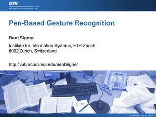 Pen-Based Gesture Recognition

Beat Signer
Institute for Information Systems, ETH Zurich
8092 Zurich, Switzerland


http://vub.academia.edu/BeatSigner




                                                USI Seminar, May 30, 2007
 