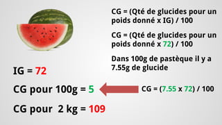 IG = 72 
CG pour 100g = 5 
CG pour 2 kg = 109 
CG = (Qté de glucides pour un poids donné x IG) / 100 
CG = (Qté de glucides pour un poids donné x 72) / 100 
Dans 100g de pastèque il y a 7.55g de glucide 
CG = (7.55 x 72) / 100  