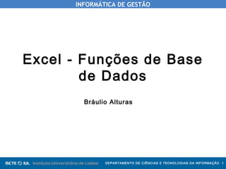 INFORMÁTICA DE GESTÃO
DEPARTAMENTO DE CIÊNCIAS E TECNOLOGIAS DA INFORMAÇÃO 1
Excel - Funções de Base
de Dados
Bráulio Alturas
 
