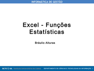 INFORMÁTICA DE GESTÃO
DEPARTAMENTO DE CIÊNCIAS E TECNOLOGIAS DA INFORMAÇÃO 1
Excel - Funções
Estatísticas
Bráulio Alturas
 