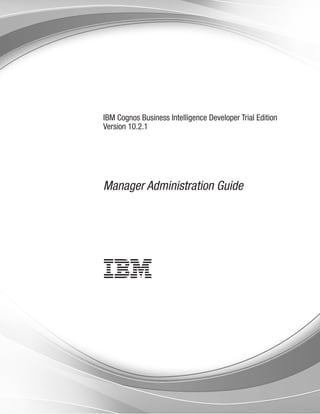IBM Cognos Business Intelligence Developer Trial Edition
Version 10.2.1
Manager Administration Guide
 