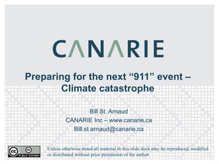Preparing for the next “911” event – Climate catastrophe Bill St. Arnaud CANARIE Inc – www.canarie.ca [email_address] Unless otherwise noted all material in this slide deck may be reproduced, modified or distributed without prior permission of the author 
