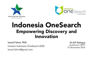 Indonesia OneSearch
Empowering Discovery and
Innovation
Ismail Fahmi, PhD.
Inisiator Indonesia OneSearch (IOS)
Ismail.fahmi@gmail.com
ID–IGF Dialogue
Auditorium BPPT
15 November 2016
 
