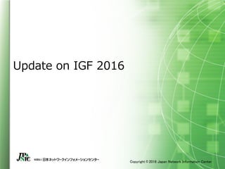 Copyright © 2016 Japan Network Information Center
Update on IGF 2016
 