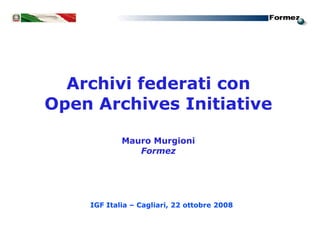 Archivi federati con
Open Archives Initiative

            Mauro Murgioni
               Formez




    IGF Italia – Cagliari, 22 ottobre 2008
 