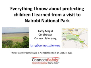 Everything I know about protecting children I learned from a visit to Nairobi National Park,[object Object],Larry Magid,[object Object],Co-director,[object Object],ConnectSafely.org,[object Object],larry@connectsafely.org,[object Object],Photos taken by Larry Magid in Nairobi Nat’l Park on Sept 24, 2011 ,[object Object]