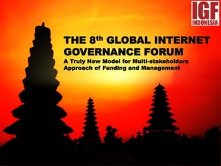 THE 8th GLOBAL INTERNET
GOVERNANCE FORUM
A Truly New Model for Multi-stakeholders
Approach of Funding and Management
 