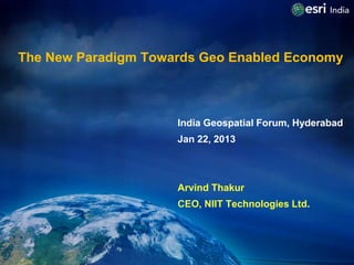 The New Paradigm Towards Geo Enabled Economy



                     India Geospatial Forum, Hyderabad
                     Jan 22, 2013



                     Arvind Thakur
                     CEO, NIIT Technologies Ltd.
 