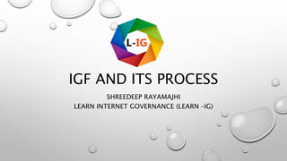 IGF AND ITS PROCESS
SHREEDEEP RAYAMAJHI
LEARN INTERNET GOVERNANCE (LEARN –IG)
 