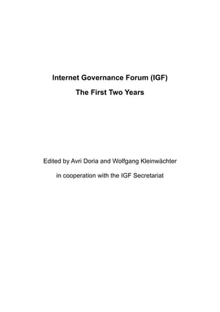 Internet Governance Forum (IGF)

           The First Two Years




Edited by Avri Doria and Wolfgang Kleinwächter

    in cooperation with the IGF Secretariat
 