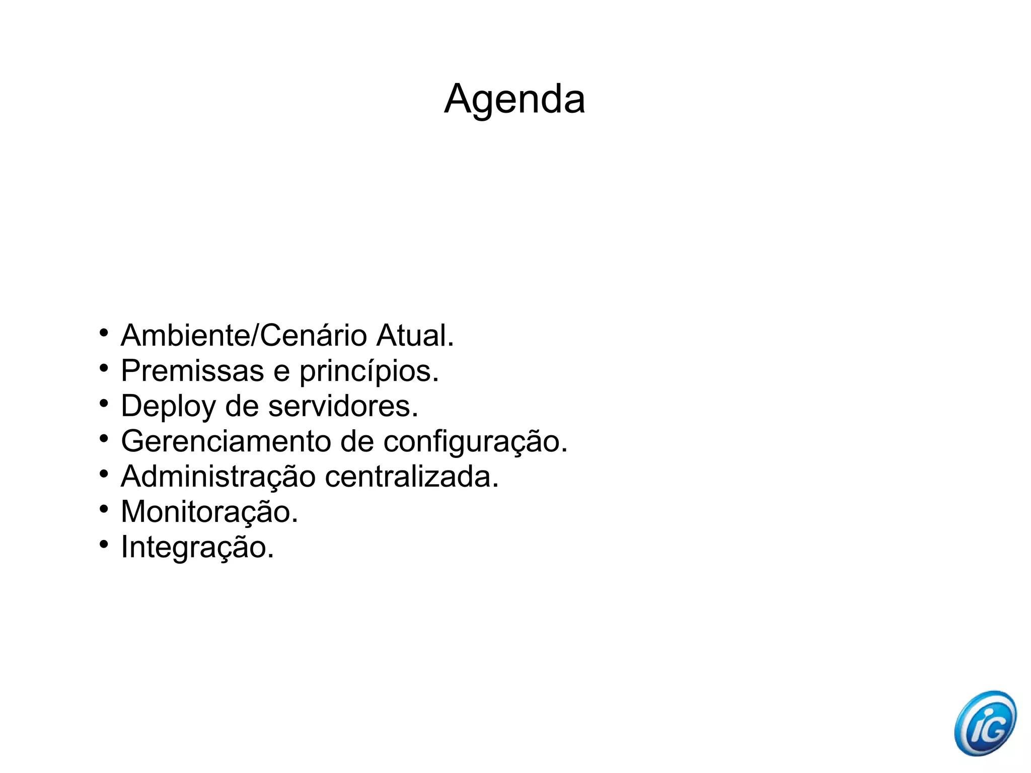 Agenda





  Ambiente/Cenário Atual.

  Premissas e princípios.

  Deploy de servidores.

  Gerenciamento de configuração.

  Administração centralizada.

  Monitoração.

  Integração.
 