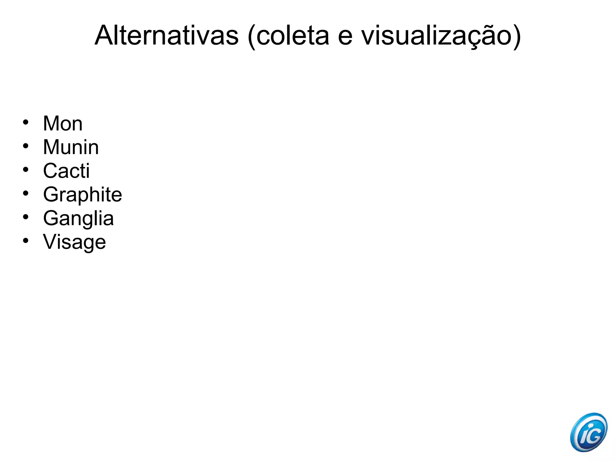 Alternativas (coleta e visualização)


•   Mon
•   Munin
•   Cacti
•   Graphite
•   Ganglia
•   Visage
 