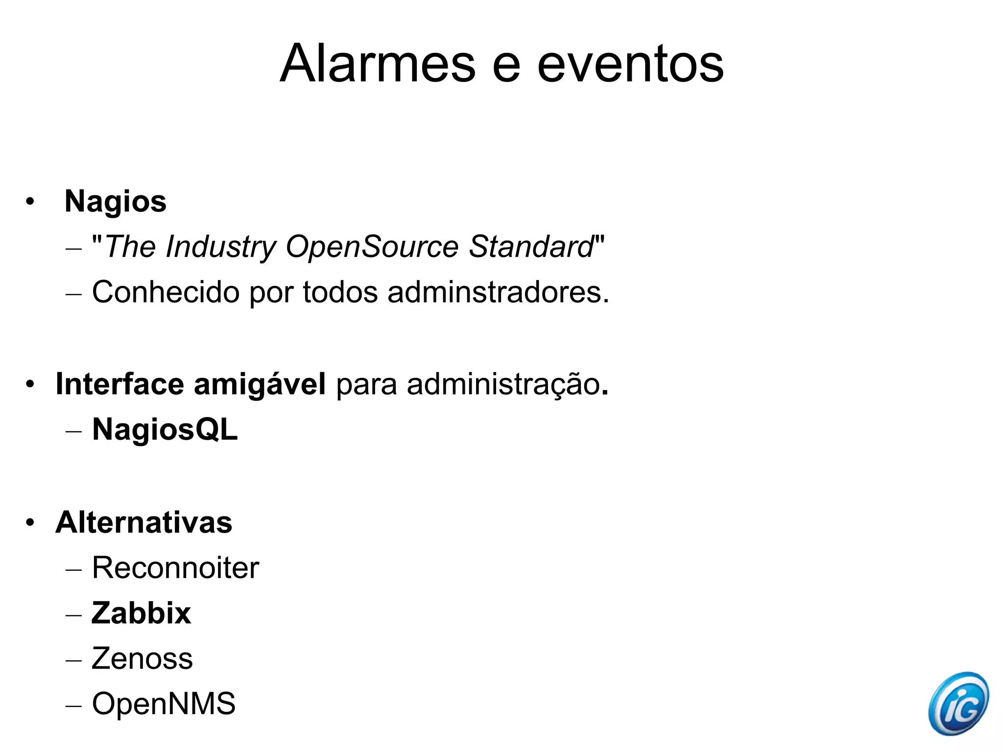 Alarmes e eventos

• Nagios
  – "The Industry OpenSource Standard"
  – Conhecido por todos adminstradores.

• Interface amigável para administração.
   – NagiosQL

• Alternativas
  – Reconnoiter
  – Zabbix
  – Zenoss
  – OpenNMS
 