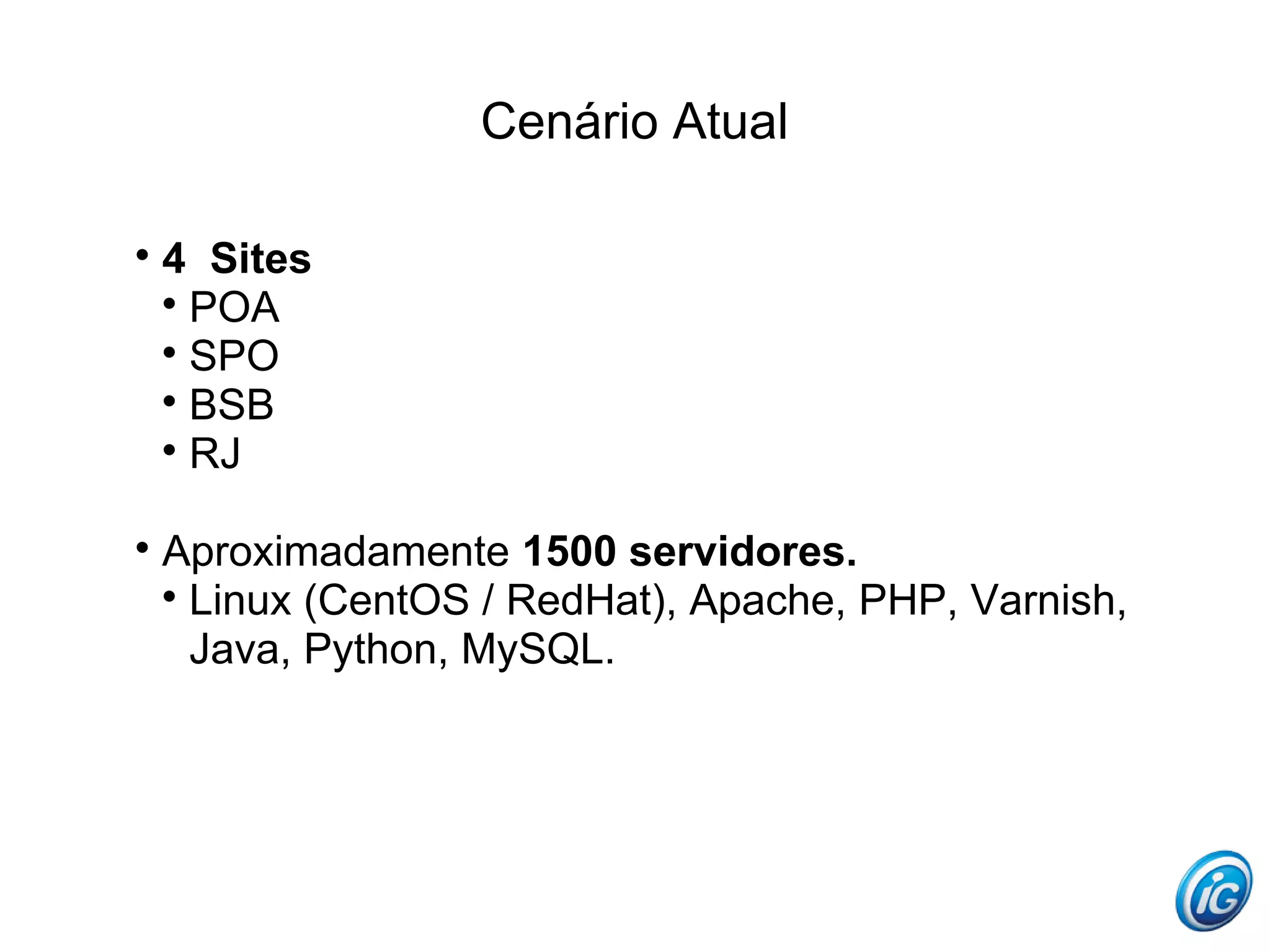 Cenário Atual


    4 Sites
    
      POA
    
      SPO
    
      BSB
    
      RJ


    Aproximadamente 1500 servidores.
    
      Linux (CentOS / RedHat), Apache, PHP, Varnish,
      Java, Python, MySQL.
 