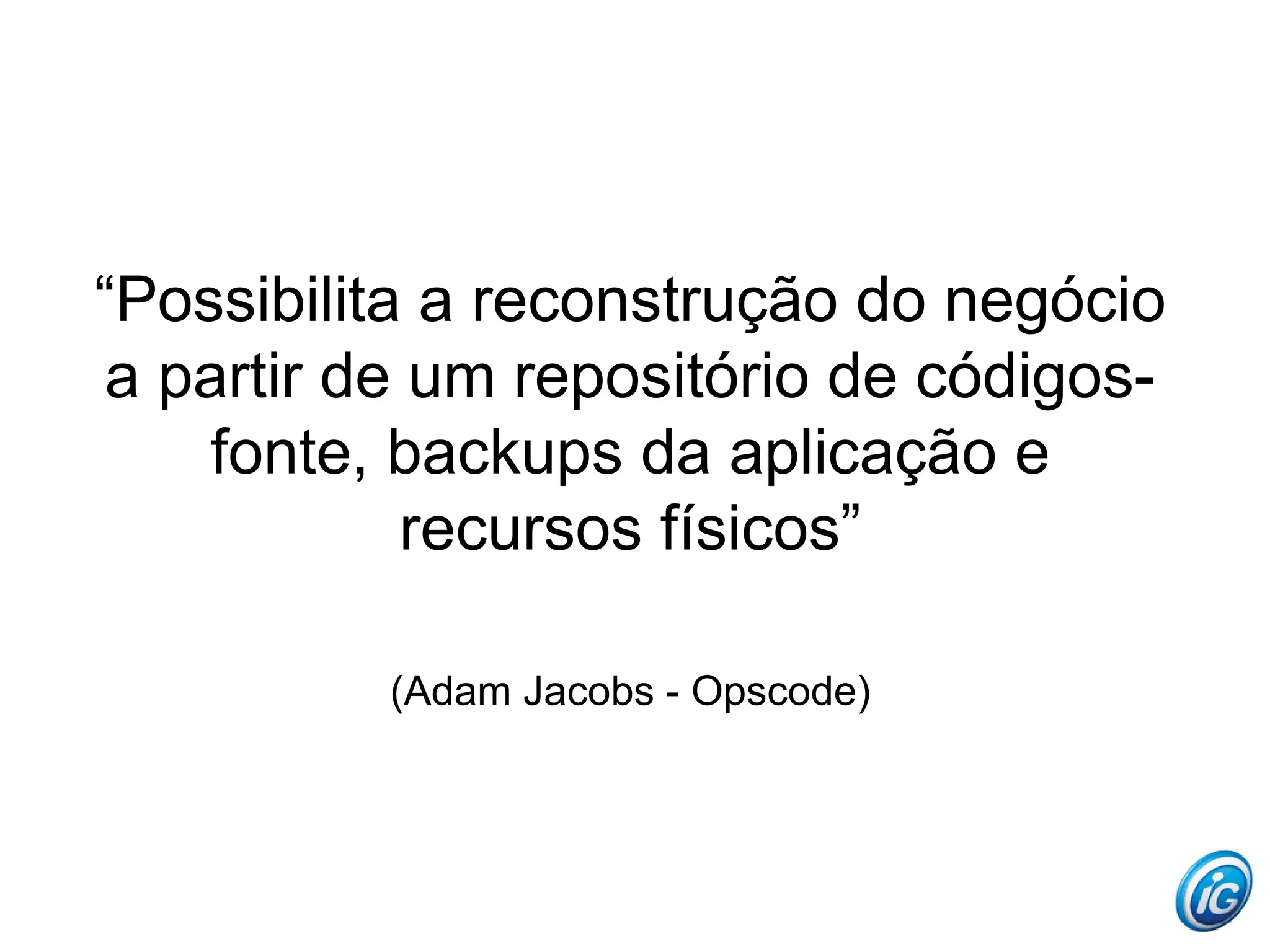 “Possibilita a reconstrução do negócio
 a partir de um repositório de códigos-
    fonte, backups da aplicação e
             recursos físicos”

          (Adam Jacobs - Opscode)
 