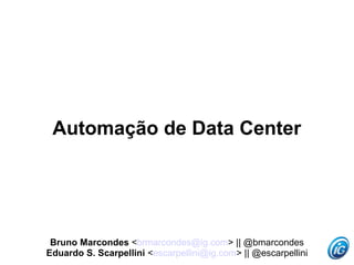 Bruno Marcondes <brmarcondes@ig.com> || @bmarcondes
Eduardo S. Scarpellini <escarpellini@ig.com> || @escarpellini
Automação de Data Center
 