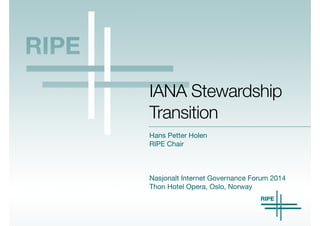 IANA Stewardship 
Transition 
Hans Petter Holen 
RIPE Chair 
Nasjonalt Internet Governance Forum 2014 
Thon Hotel Opera, Oslo, Norway 
 