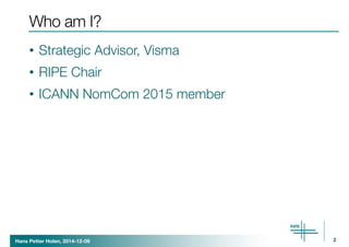 Who am I? 
• Strategic Advisor, Visma 
• RIPE Chair 
• ICANN NomCom 2015 member 
Hans Petter Holen, 2014-12-09 
2 
 