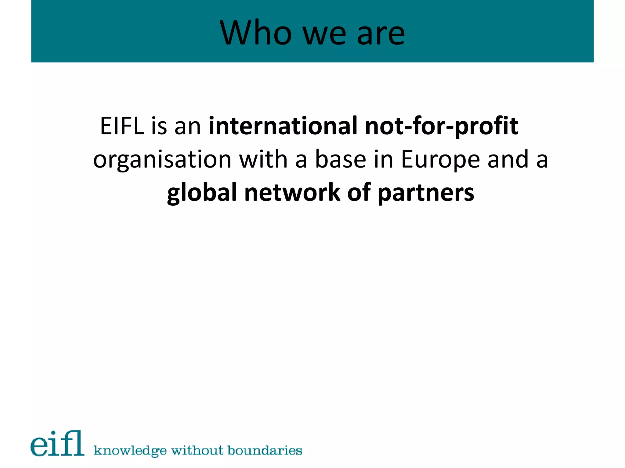 Who we are
EIFL is an international not-for-profit
organisation with a base in Europe and a
global network of partners
 